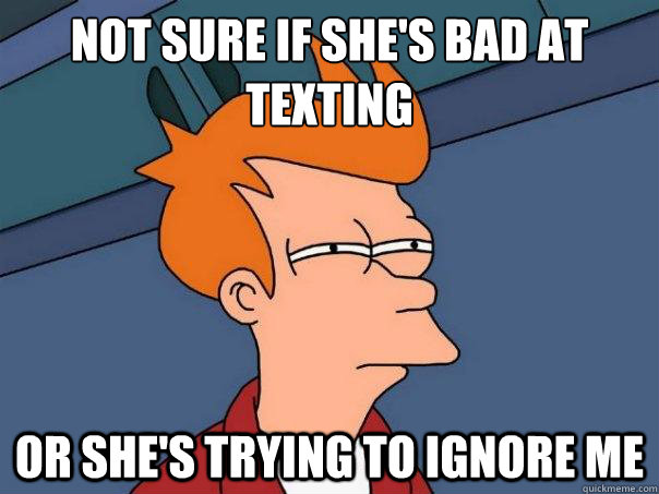 Not sure if she's bad at texting
 Or she's trying to ignore me  Futurama Fry