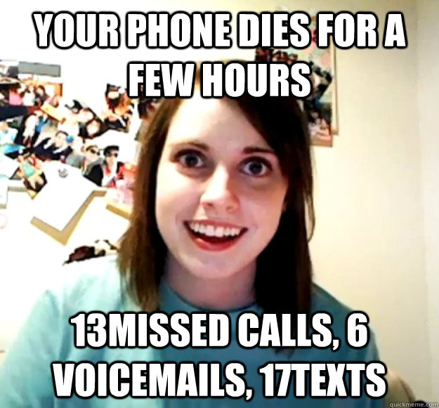Your phone dies for a few hours 13missed calls, 6 voicemails, 17texts  Overly Attached Girlfriend