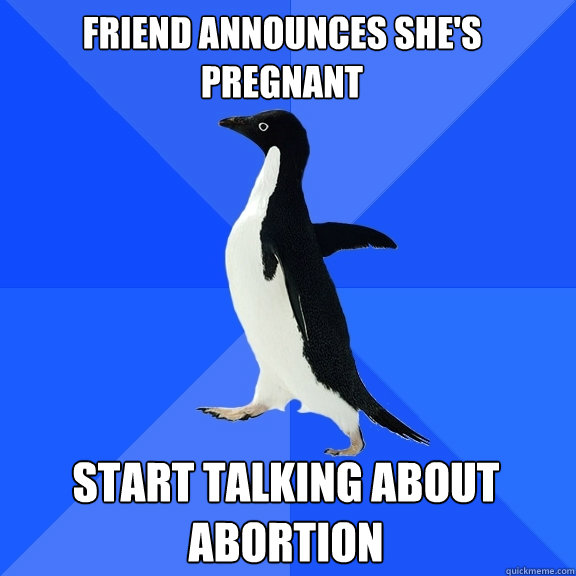 Friend announces she's pregnant Start talking about abortion  Socially Awkward Penguin