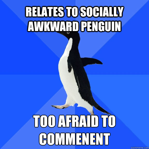 Relates to Socially Awkward Penguin  Too afraid to commenent   Socially Awkward Penguin