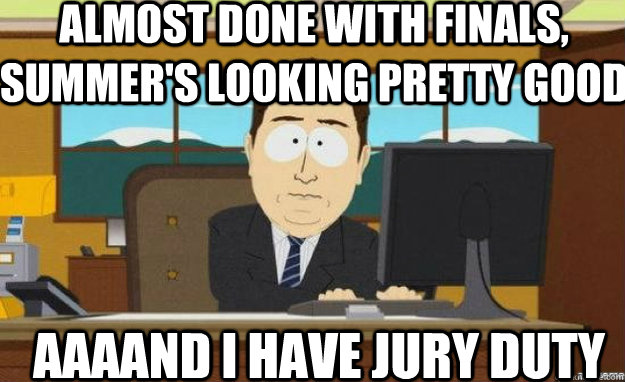 Almost done with finals, summer's looking pretty good Aaaand I have jury duty  aaaand its gone