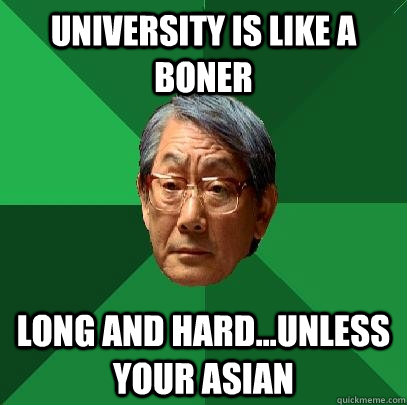 University is like a boner Long and Hard...unless your asian  High Expectations Asian Father