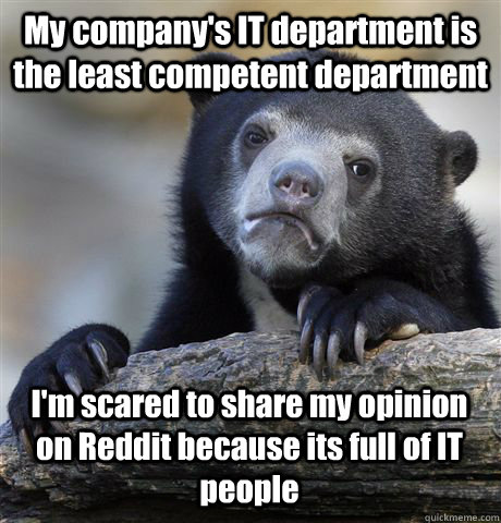 My company's IT department is the least competent department I'm scared to share my opinion on Reddit because its full of IT people  Confession Bear