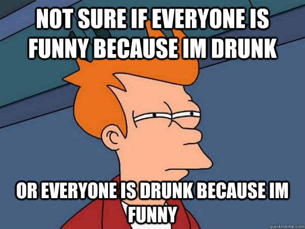 Not sure if everyone is funny because im drunk  or everyone is drunk because im funny  Futurama Fry