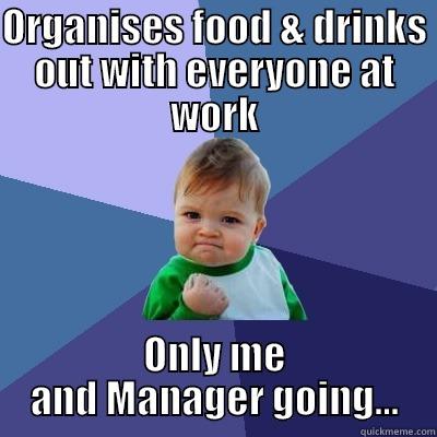ORGANISES FOOD & DRINKS OUT WITH EVERYONE AT WORK ONLY ME AND MANAGER GOING... Success Kid