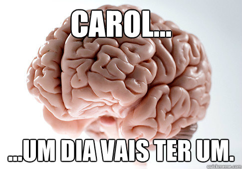 Carol... ...um dia vais ter um.  Scumbag Brain