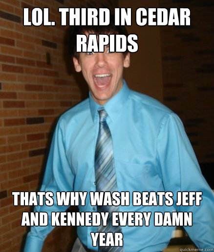 lol. third in cedar rapids thats why wash beats jeff and kennedy every damn year  Brett Messenger