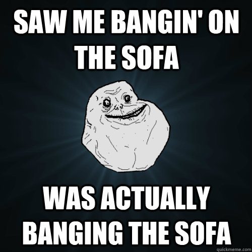 Saw me bangin' on the sofa Was actually banging the sofa - Saw me bangin' on the sofa Was actually banging the sofa  Forever Alone