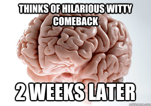 Thinks of hilarious witty comeback 2 weeks later  Scumbag Brain