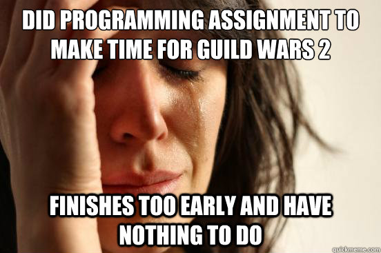 Did programming assignment to make time for Guild Wars 2 Finishes too early and have nothing to do  First World Problems