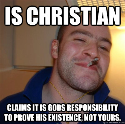 Is christian claims it is gods responsibility to prove his existence, not yours.  