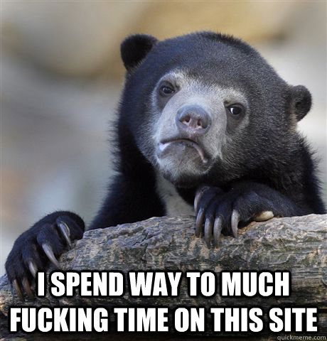  I spend way to much fucking time on this site  Confession Bear
