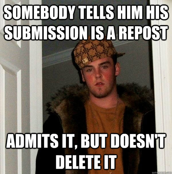 somebody tells him his submission is a repost admits it, but doesn't delete it  Scumbag Steve
