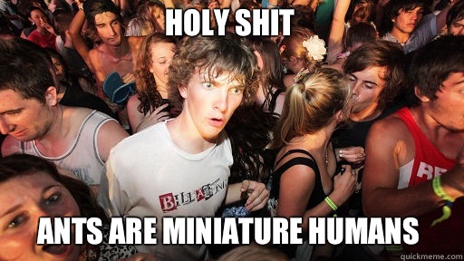 Holy shit
 Ants are miniature humans  Sudden Clarity Clarence