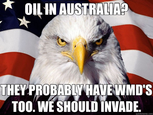 OIL IN AUSTRALIA? THEY PROBABLY HAVE WMD'S TOO. WE SHOULD INVADE.  Evil American Eagle