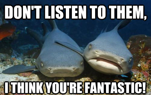 Don't listen to them, I think you're fantastic!  Compassionate Shark Friend