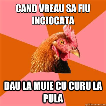 cand vreau sa fiu inciocata dau la muie cu curu la pula  Anti-Joke Chicken