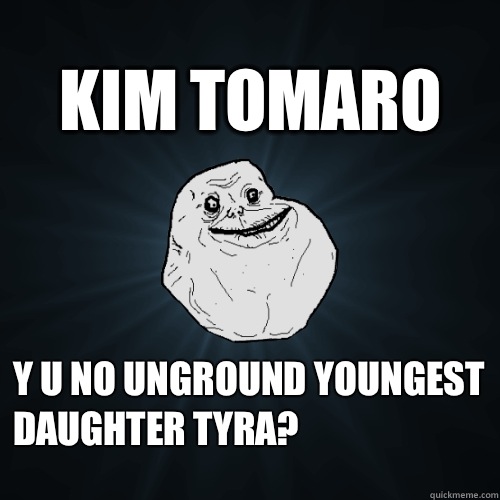 KIM TOMARO Y u no unground youngest daughter Tyra?  Forever Alone