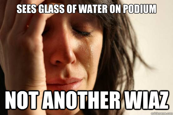 Sees glass of water on podium not another wiaz  First World Problems