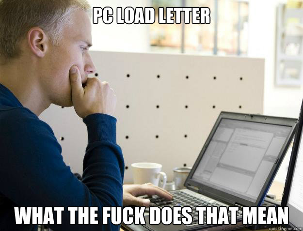 PC LOAD LETTER WHAT THE FUCK DOES THAT MEAN - PC LOAD LETTER WHAT THE FUCK DOES THAT MEAN  Programmer