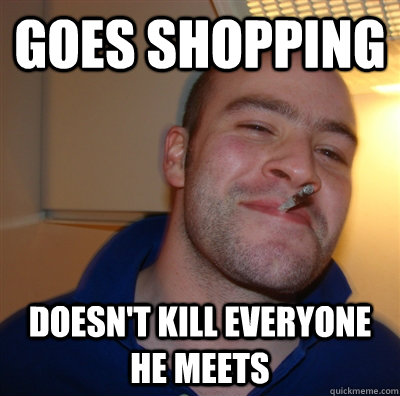 Goes shopping Doesn't kill everyone he meets  GoodGuyGreg