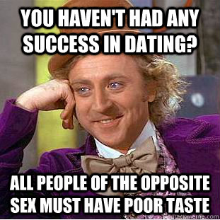 You haven't had any success in dating? all people of the opposite sex must have poor taste  Condescending Wonka