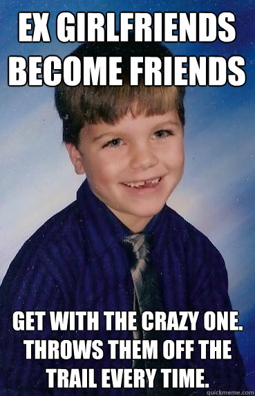 Ex girlfriends become friends Get with the crazy one. Throws them off the trail every time. - Ex girlfriends become friends Get with the crazy one. Throws them off the trail every time.  Kid onision