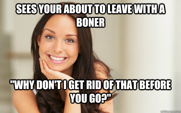 Sees your about to leave with a boner 