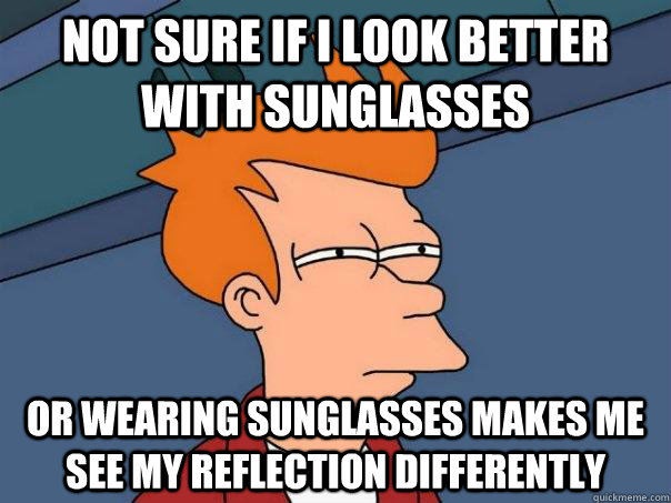 not sure if I look better with sunglasses or wearing sunglasses makes me see my reflection differently - not sure if I look better with sunglasses or wearing sunglasses makes me see my reflection differently  Futurama Fry