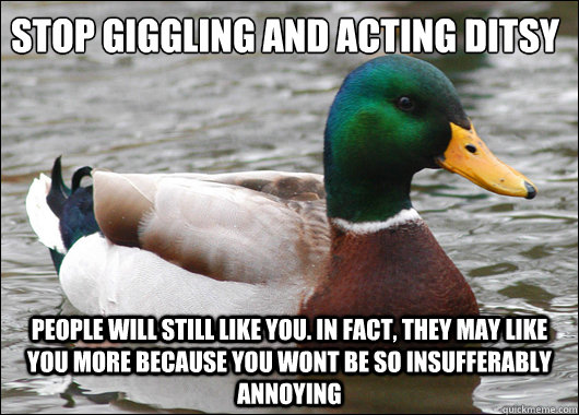 Stop giggling and acting ditsy
 people will still like you. in fact, they may like you more because you wont be so insufferably annoying  Actual Advice Mallard