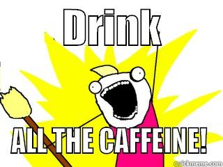         DRINK         ALL THE CAFFEINE! All The Things