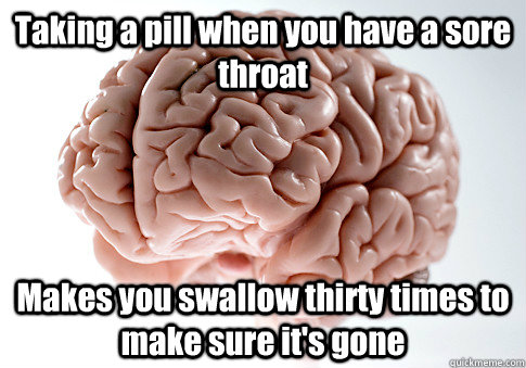 Taking a pill when you have a sore throat Makes you swallow thirty times to make sure it's gone  Scumbag Brain