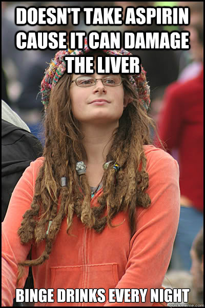 Doesn't take aspirin cause it can damage the liver Binge drinks every night - Doesn't take aspirin cause it can damage the liver Binge drinks every night  College Liberal