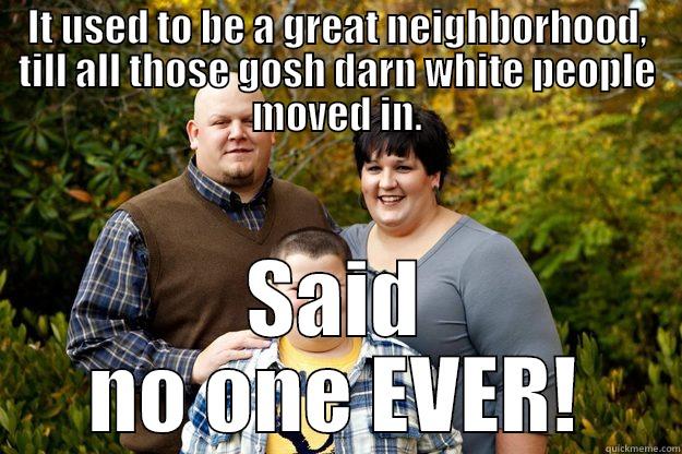 IT USED TO BE A GREAT NEIGHBORHOOD, TILL ALL THOSE GOSH DARN WHITE PEOPLE MOVED IN. SAID NO ONE EVER! Happy American Family