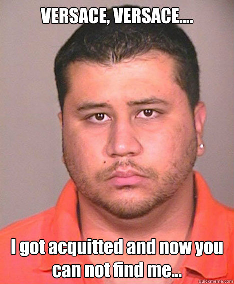 VERSACE, VERSACE.... I got acquitted and now you can not find me...  ASSHOLE George Zimmerman
