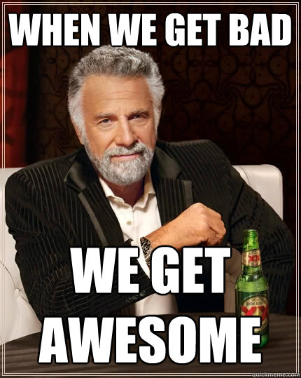when we get bad we get awesome  The Most Interesting Man In The World