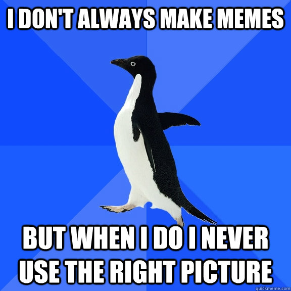 I don't always make memes But when I do I never use the right picture  Socially Awkward Penguin