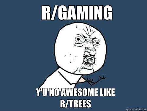 r/Gaming y u no awesome like 
r/Trees  Y U No