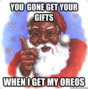 You  gone get your gifts when i get my oreos  BLACK SANTA