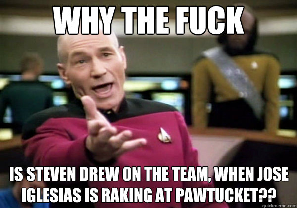 Why the fuck is steven drew on the team, when jose iglesias is raking at pawtucket??  Why The Fuck Picard