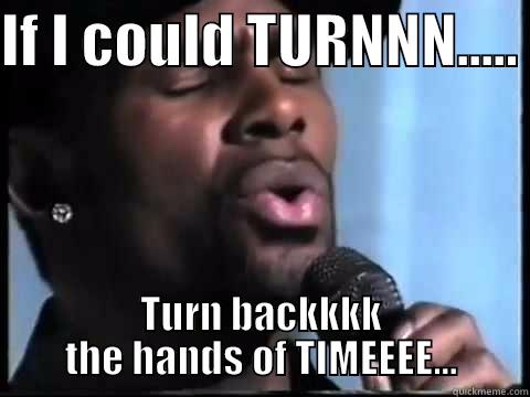 IF I COULD TURNNN.....  TURN BACKKKK THE HANDS OF TIMEEEE... Misc