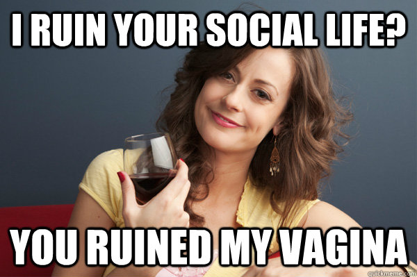 I ruin your social life? you ruined my vagina   Forever Resentful Mother