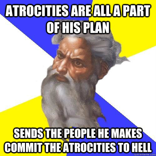 atrocities are all a part of his plan sends the people he makes commit the atrocities to hell  Advice God