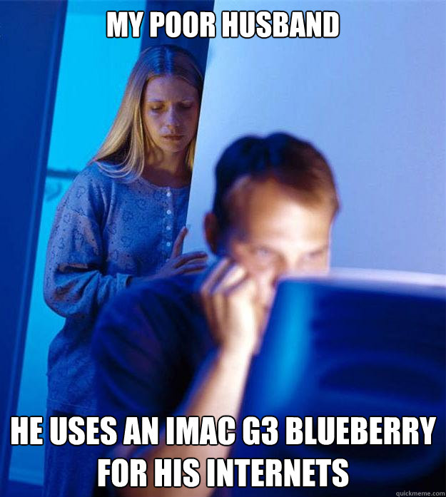 My poor husband he uses an iMac g3 blueberry for his internets  Redditors Wife