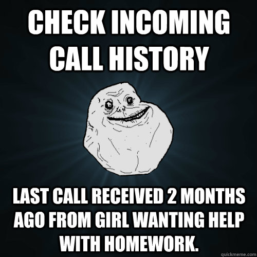 Check incoming call history last call received 2 months ago from girl wanting help with homework. - Check incoming call history last call received 2 months ago from girl wanting help with homework.  Forever Alone