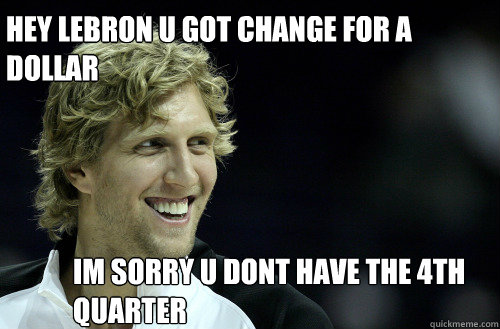Hey Lebron u got change for a dollar  Im sorry u dont have the 4th quarter   