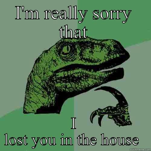 I'M REALLY SORRY THAT I LOST YOU IN THE HOUSE  Philosoraptor