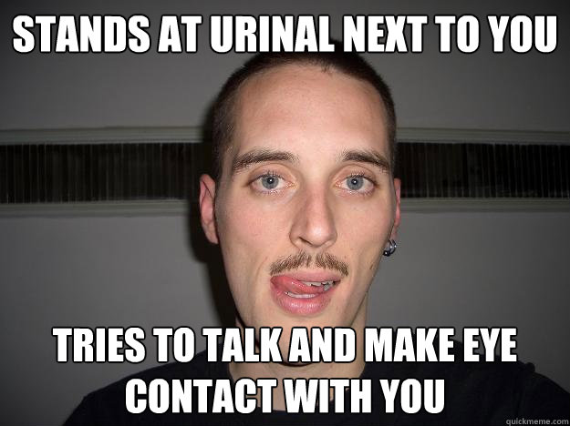 stands at urinal next to you tries to talk and make eye contact with you - stands at urinal next to you tries to talk and make eye contact with you  Creepy Chris