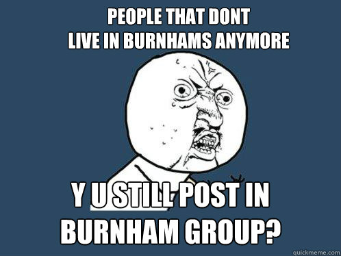 People that dont 
live in burnhams anymore y u still post in 
burnham group?  Y U No