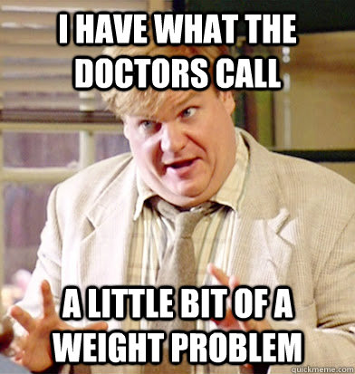 I have what the doctors call a little bit of a weight problem - I have what the doctors call a little bit of a weight problem  Tommy Boy